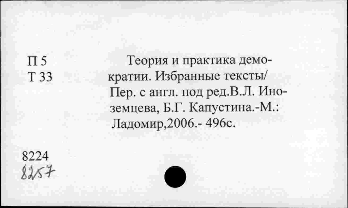 ﻿П5 тзз	Теория и практика демократии. Избранные тексты/ Пер. с англ, под ред.В.Л. Иноземцева, Б.Г. Капустина.-М.: Ладомир,2006.- 496с.
8224	•